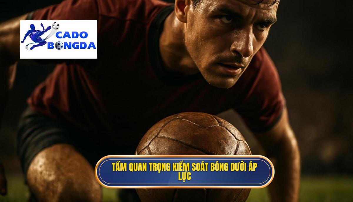 Tầm quan trọng chiến thuật của việc kiểm soát bóng dưới áp lực