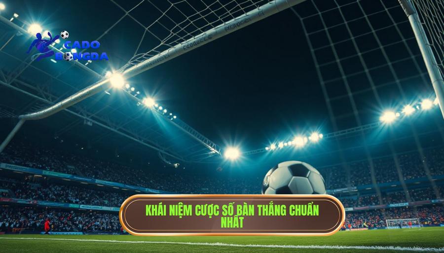 Khái niệm cược số bàn thắng chuẩn nhất